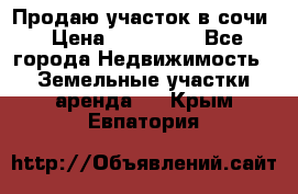 Продаю участок в сочи › Цена ­ 700 000 - Все города Недвижимость » Земельные участки аренда   . Крым,Евпатория